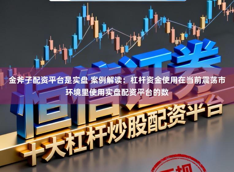 金斧子配资平台是实盘 案例解读：杠杆资金使用在当前震荡市环境里使用实盘配资平台的数