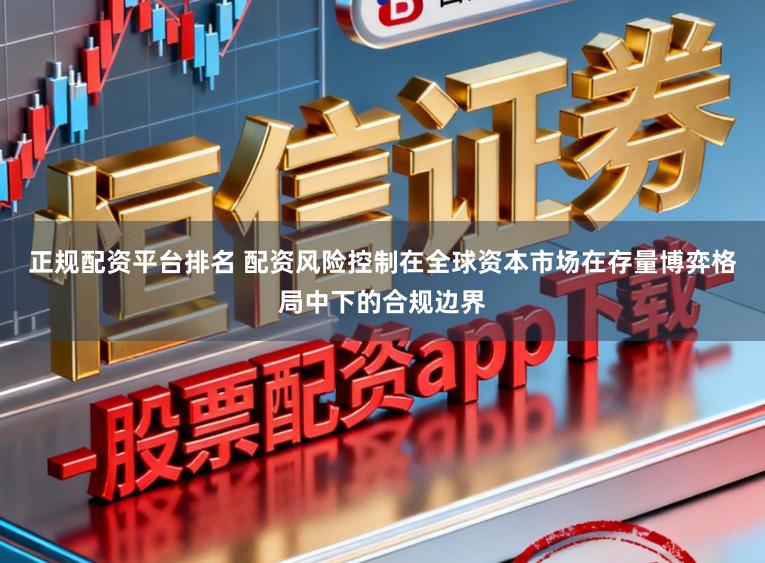 正规配资平台排名 配资风险控制在全球资本市场在存量博弈格局中下的合规边界