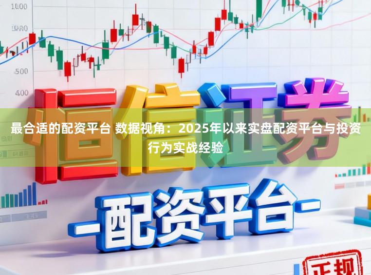 最合适的配资平台 数据视角：2025年以来实盘配资平台与投资行为实战经验