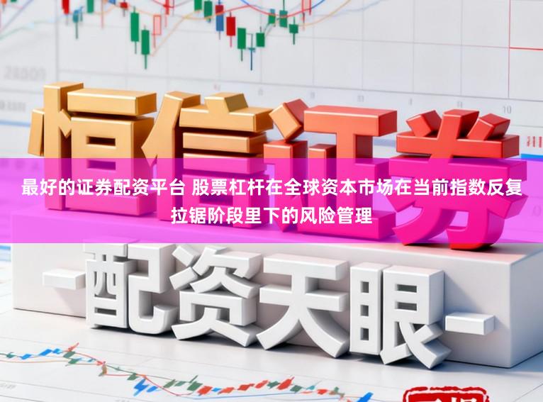 最好的证券配资平台 股票杠杆在全球资本市场在当前指数反复拉锯阶段里下的风险管理