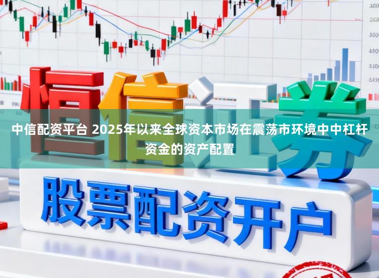 中信配资平台 2025年以来全球资本市场在震荡市环境中中杠杆资金的资产配置