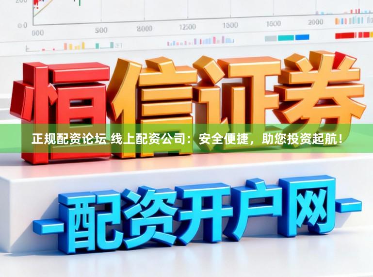 正规配资论坛 线上配资公司:安全便捷,助您投资起航!