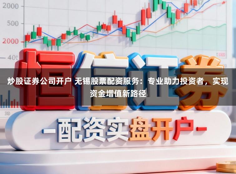 炒股证券公司开户 无锡股票配资服务:专业助力投资者,实现资金增值新路径