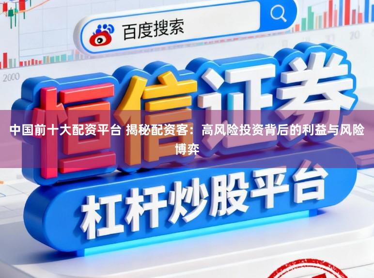 中国前十大配资平台 揭秘配资客:高风险投资背后的利益与风险博弈