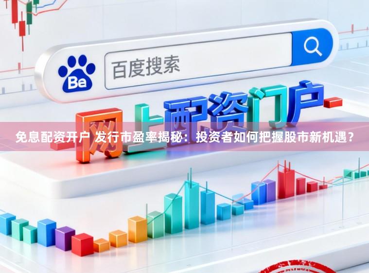 免息配资开户 发行市盈率揭秘:投资者如何把握股市新机遇?