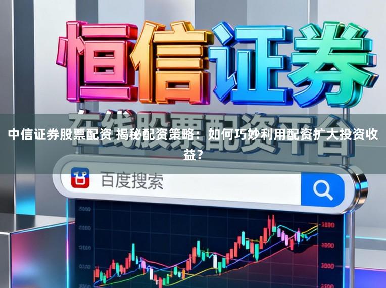 中信证券股票配资 揭秘配资策略:如何巧妙利用配资扩大投资收益?