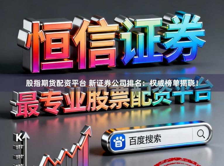 股指期货配资平台 新证券公司排名：权威榜单揭晓！