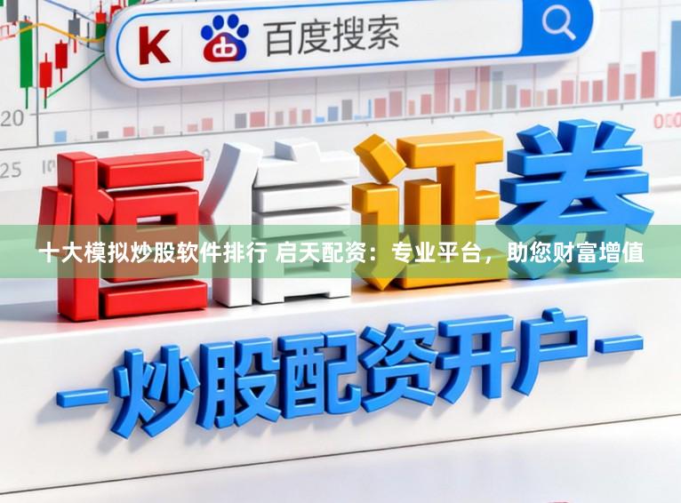 十大模拟炒股软件排行 启天配资：专业平台，助您财富增值