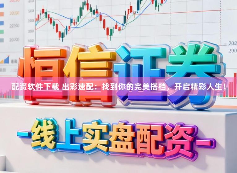配资软件下载 出彩速配：找到你的完美搭档，开启精彩人生！