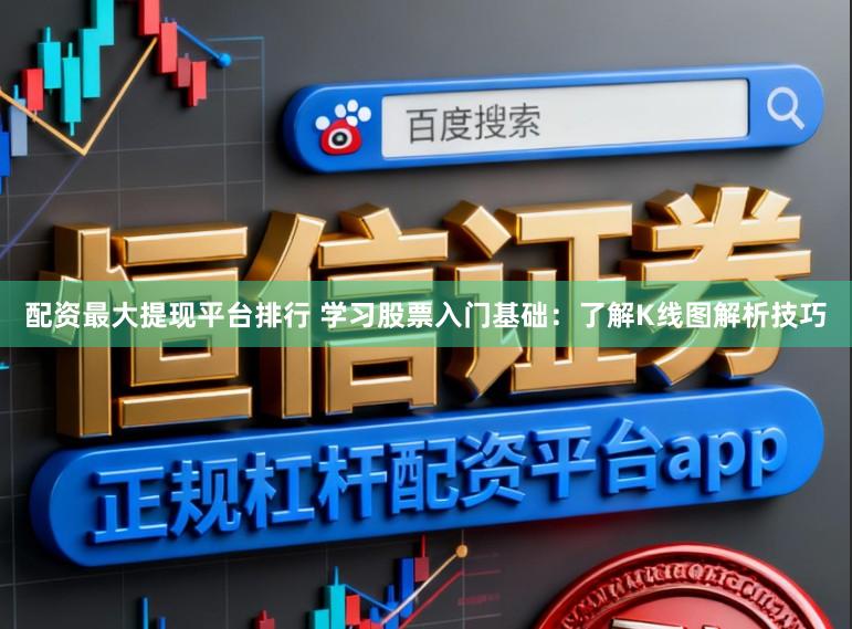 配资最大提现平台排行 学习股票入门基础：了解K线图解析技巧