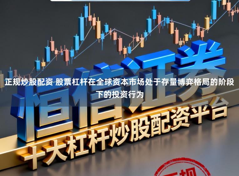 正规炒股配资 股票杠杆在全球资本市场处于存量博弈格局的阶段下的投资行为