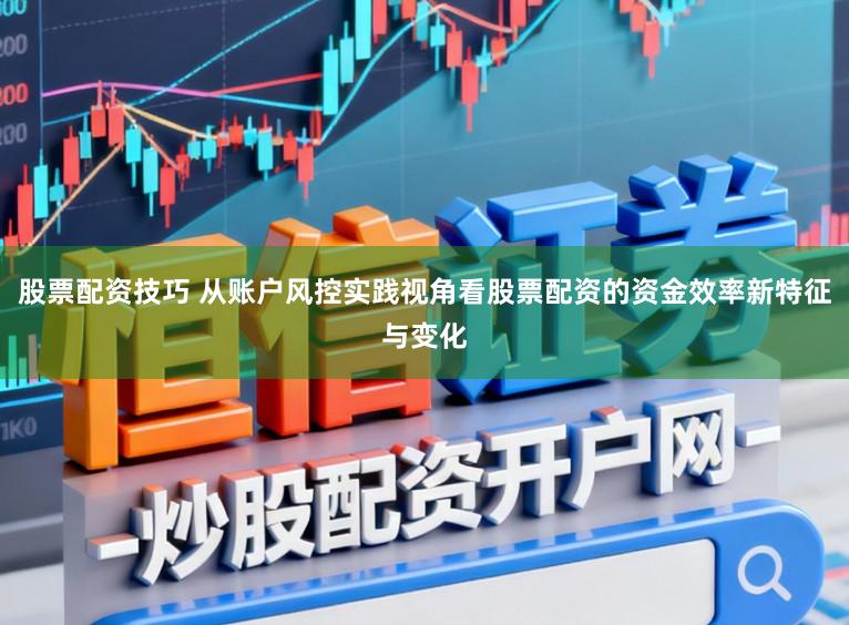 股票配资技巧 从账户风控实践视角看股票配资的资金效率新特征与变化