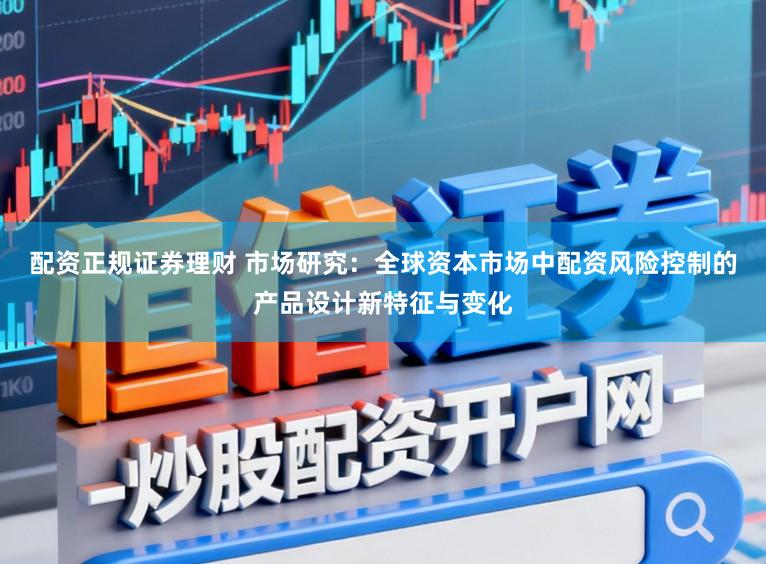 配资正规证券理财 市场研究：全球资本市场中配资风险控制的产品设计新特征与变化