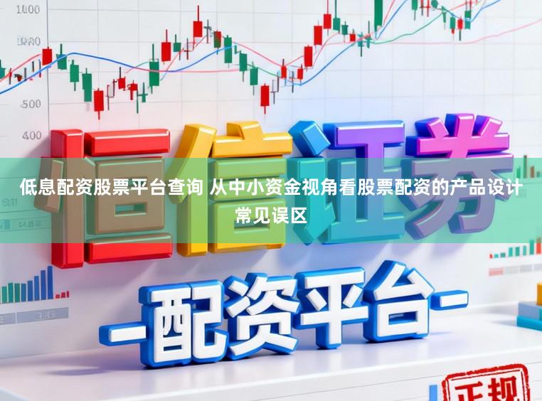 低息配资股票平台查询 从中小资金视角看股票配资的产品设计常见误区