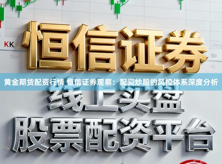 黄金期货配资行情 恒信证券观察：配资炒股的风控体系深度分析