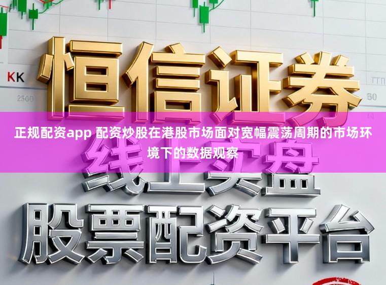正规配资app 配资炒股在港股市场面对宽幅震荡周期的市场环境下的数据观察