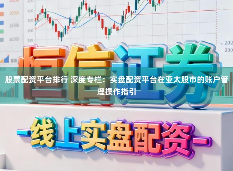 股票配资平台排行 深度专栏：实盘配资平台在亚太股市的账户管理操作指引