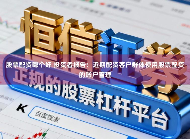 股票配资哪个好 投资者报告：近期配资客户群体使用股票配资的账户管理
