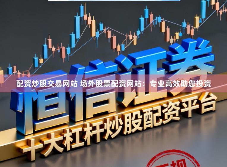 配资炒股交易网站 场外股票配资网站：专业高效助您投资