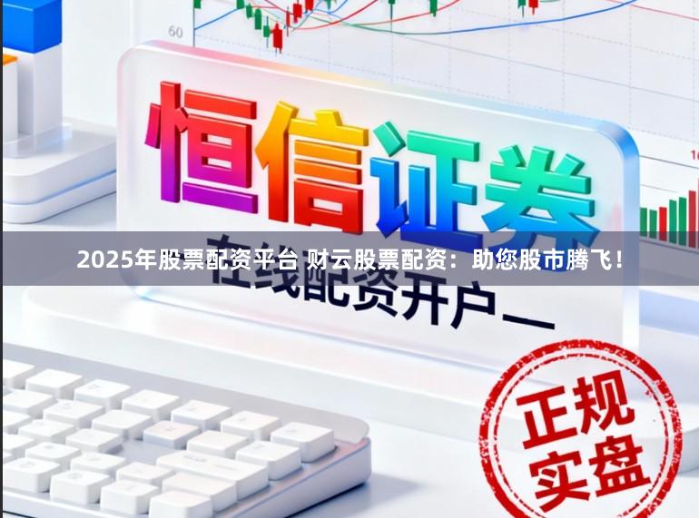 2025年股票配资平台 财云股票配资：助您股市腾飞！