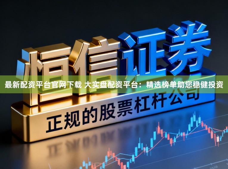 最新配资平台官网下载 大实盘配资平台：精选榜单助您稳健投资