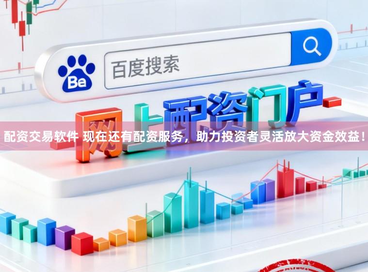 配资交易软件 现在还有配资服务，助力投资者灵活放大资金效益！