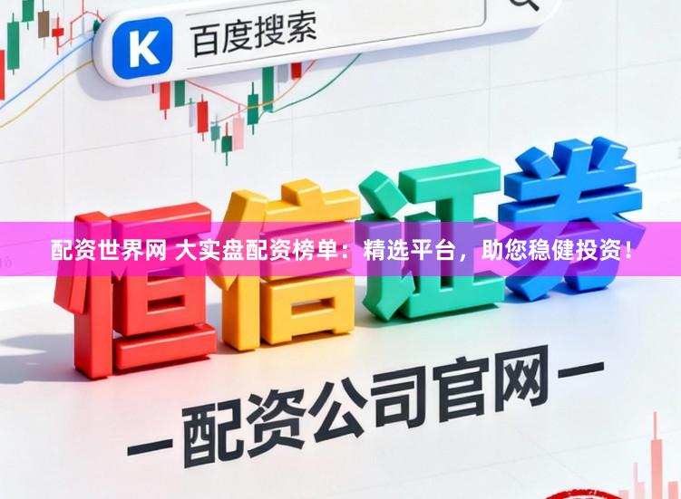 配资世界网 大实盘配资榜单：精选平台，助您稳健投资！