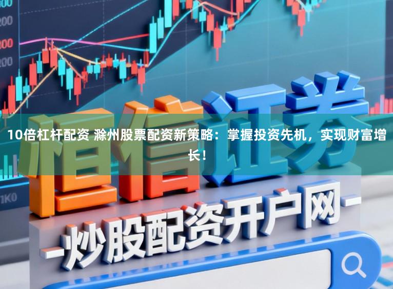 10倍杠杆配资 滁州股票配资新策略：掌握投资先机，实现财富增长！