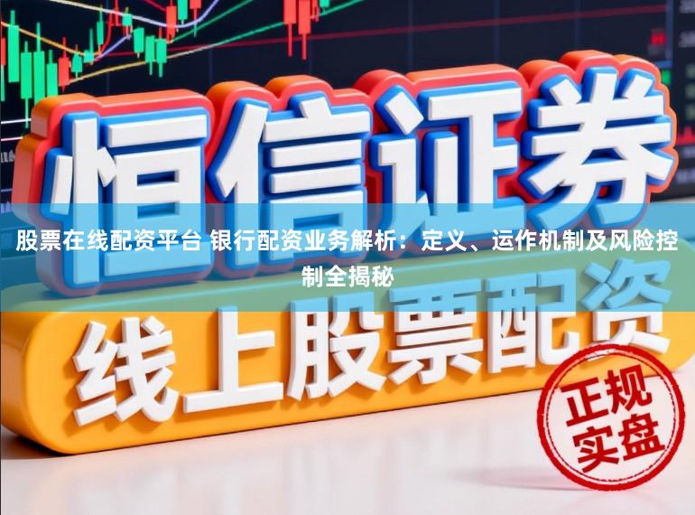 股票在线配资平台 银行配资业务解析：定义、运作机制及风险控制全揭秘