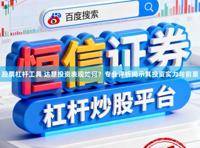 股票杠杆工具 达慧投资表现如何？专业评析揭示其投资实力与前景