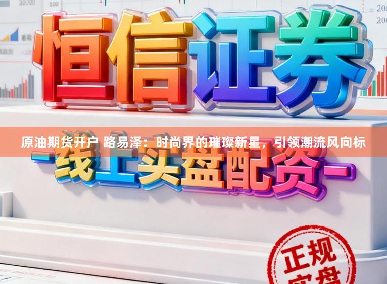 原油期货开户 路易泽:时尚界的璀璨新星,引领潮流风向标