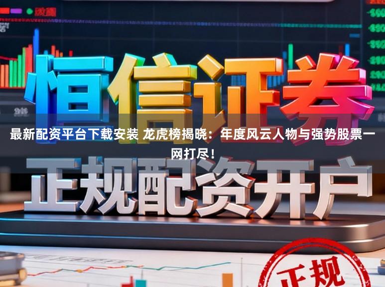 最新配资平台下载安装 龙虎榜揭晓:年度风云人物与强势股票一网打尽!
