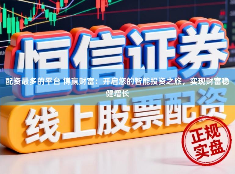 配资最多的平台 博赢财富：开启您的智能投资之旅，实现财富稳健增长