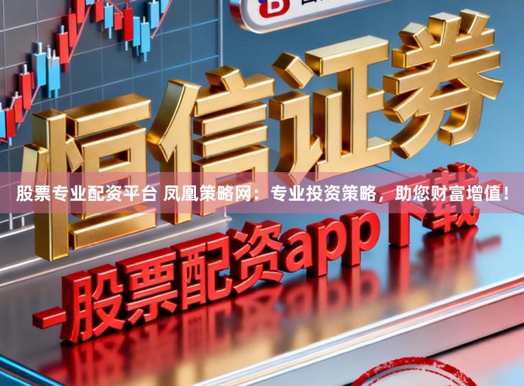 股票专业配资平台 凤凰策略网：专业投资策略，助您财富增值！