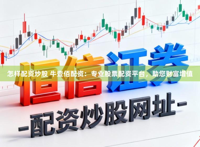 怎样配资炒股 牛壹佰配资：专业股票配资平台，助您财富增值