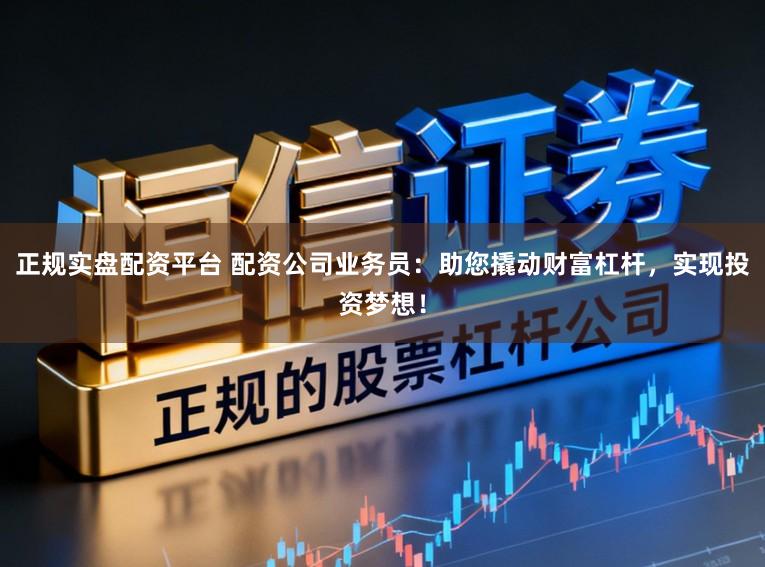 正规实盘配资平台 配资公司业务员：助您撬动财富杠杆，实现投资梦想！