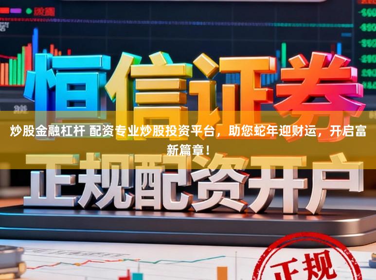 炒股金融杠杆 配资专业炒股投资平台，助您蛇年迎财运，开启富新篇章！