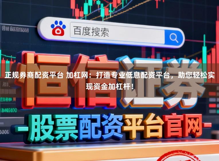 正规券商配资平台 加杠网：打造专业低息配资平台，助您轻松实现资金加杠杆！