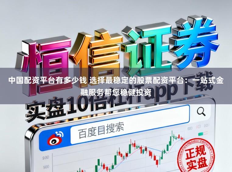 中国配资平台有多少钱 选择最稳定的股票配资平台：一站式金融服务帮您稳健投资