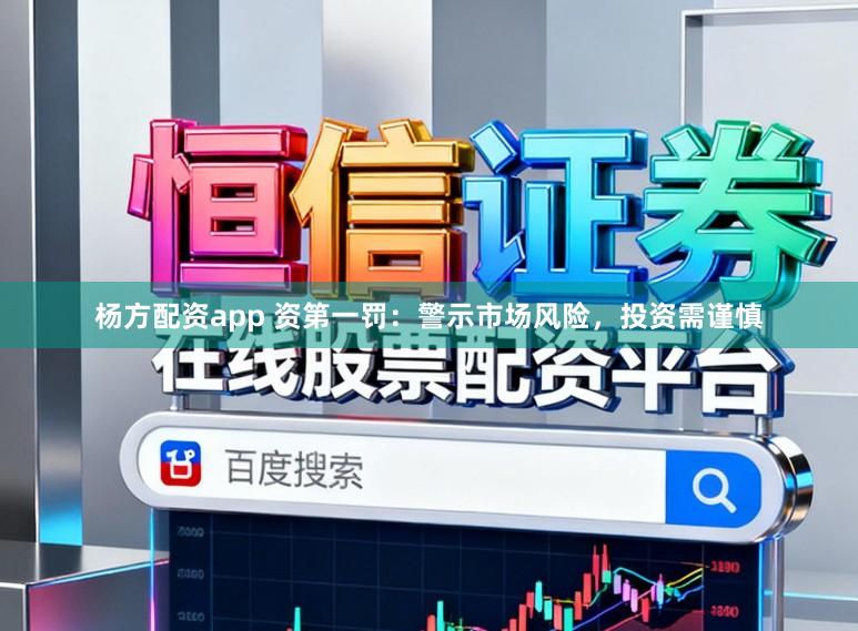 杨方配资app 资第一罚：警示市场风险，投资需谨慎