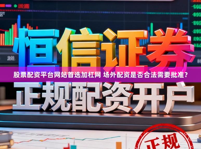 股票配资平台网站首选加杠网 场外配资是否合法需要批准？
