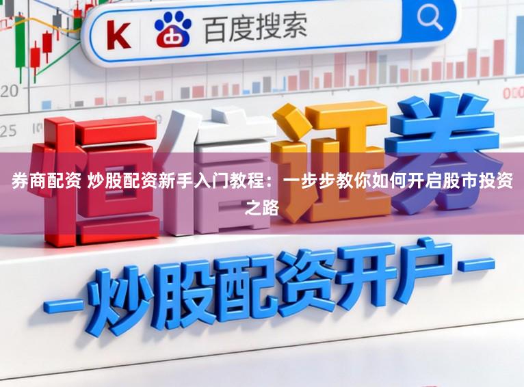 券商配资 炒股配资新手入门教程:一步步教你如何开启股市投资之路