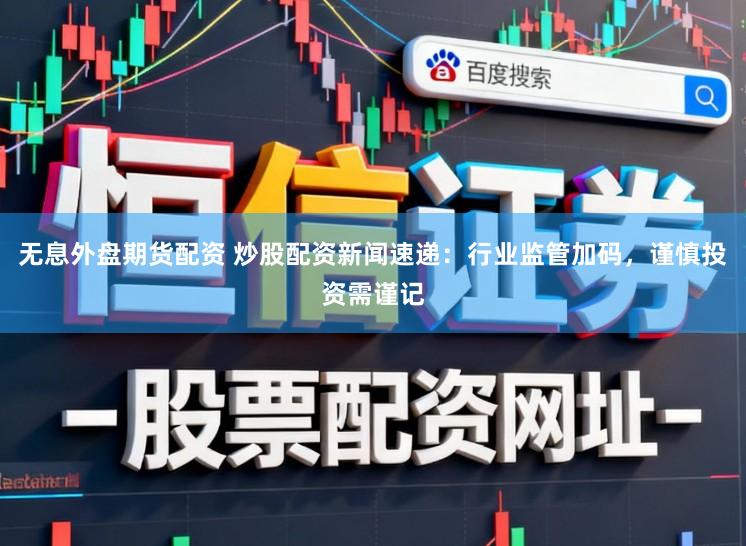无息外盘期货配资 炒股配资新闻速递:行业监管加码,谨慎投资需谨记