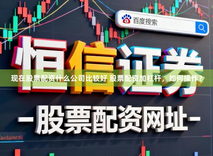现在股票配资什么公司比较好 股票配资加杠杆，如何操作？