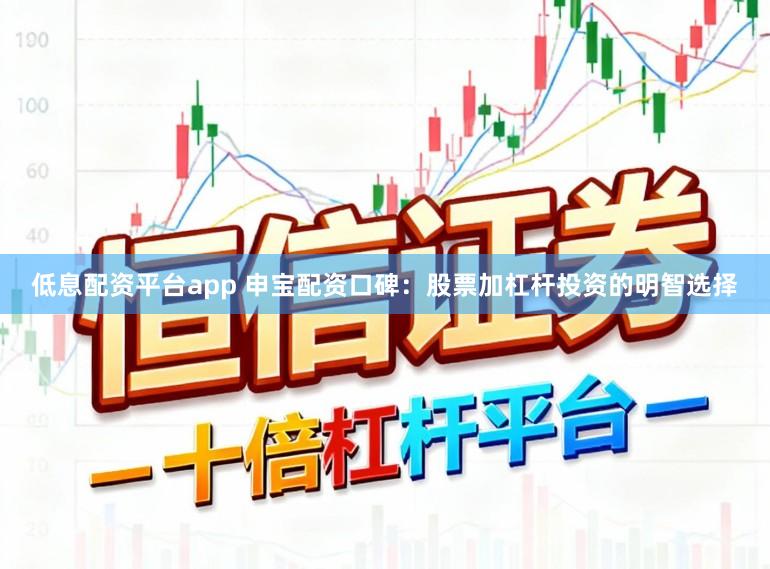 低息配资平台app 申宝配资口碑：股票加杠杆投资的明智选择