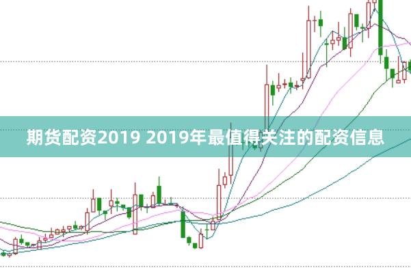 期货配资2019 2019年最值得关注的配资信息