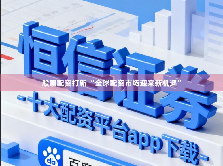 股票配资打新 “全球配资市场迎来新机遇”