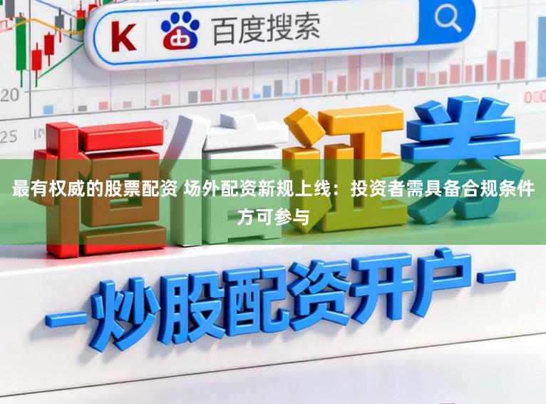最有权威的股票配资 场外配资新规上线：投资者需具备合规条件方可参与