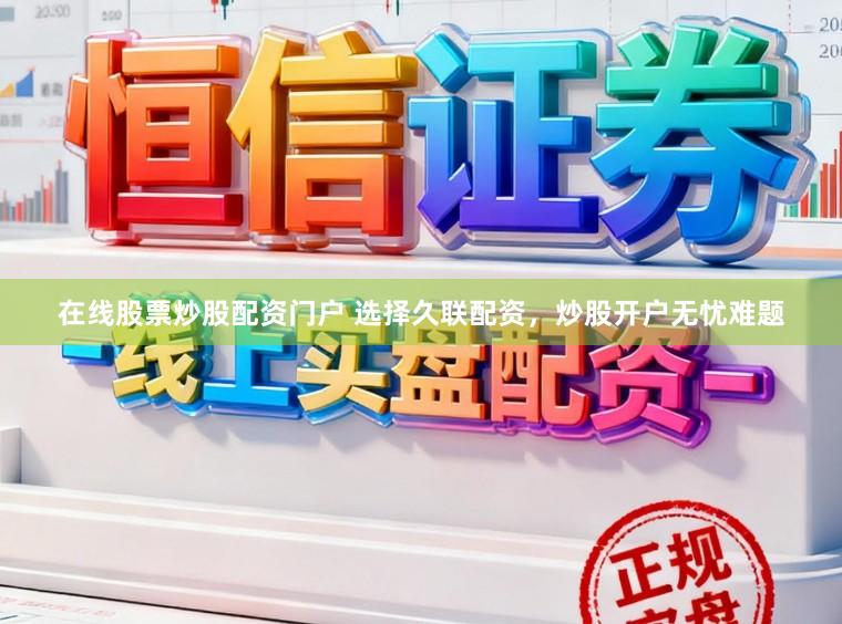 在线股票炒股配资门户 选择久联配资，炒股开户无忧难题
