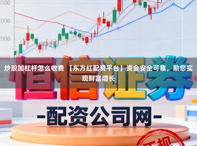炒股加杠杆怎么收费 【东方红配资平台】资金安全可靠，助您实现财富增长